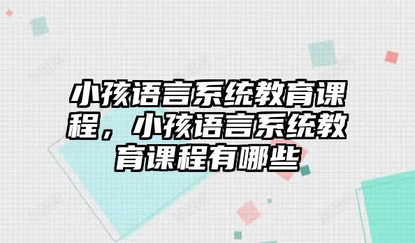 小孩語言系統(tǒng)教育課程，小孩語言系統(tǒng)教育課程有哪些