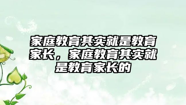 家庭教育其實就是教育家長，家庭教育其實就是教育家長的