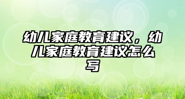 幼兒家庭教育建議，幼兒家庭教育建議怎么寫