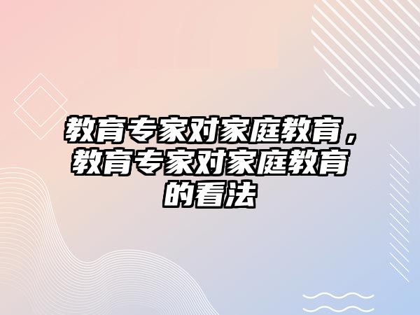 教育專家對家庭教育，教育專家對家庭教育的看法