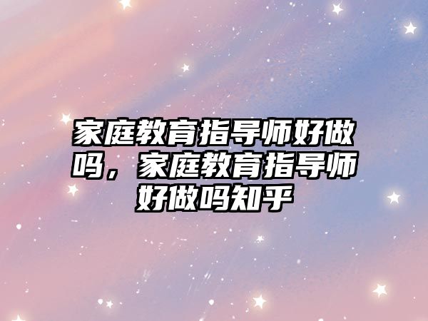 家庭教育指導師好做嗎，家庭教育指導師好做嗎知乎