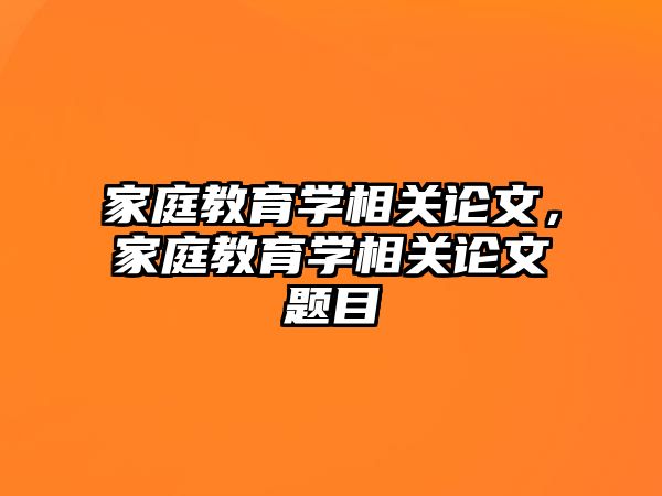 家庭教育學(xué)相關(guān)論文，家庭教育學(xué)相關(guān)論文題目