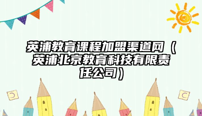 英浦教育課程加盟渠道網(wǎng)（英浦北京教育科技有限責(zé)任公司）