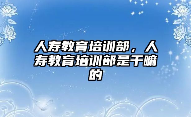 人壽教育培訓部，人壽教育培訓部是干嘛的