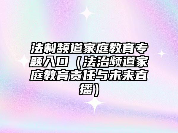 法制頻道家庭教育專題入口（法治頻道家庭教育責(zé)任與未來直播）