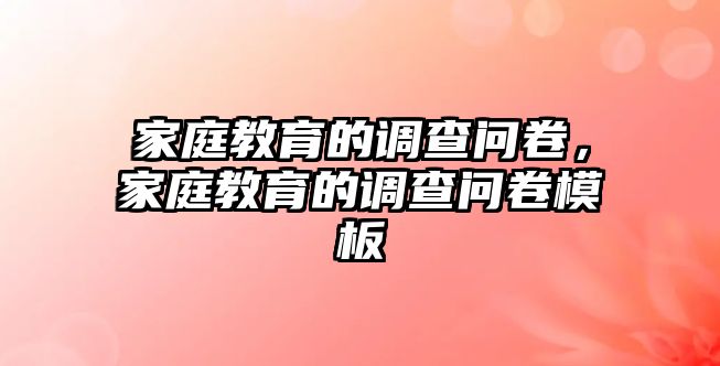 家庭教育的調(diào)查問卷，家庭教育的調(diào)查問卷模板