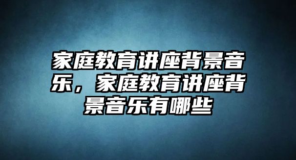 家庭教育講座背景音樂，家庭教育講座背景音樂有哪些