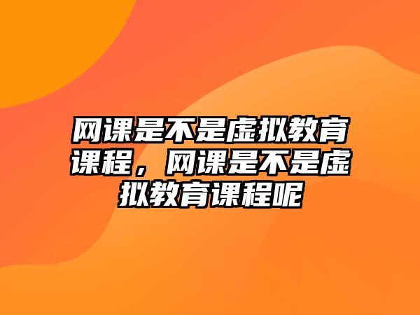 網(wǎng)課是不是虛擬教育課程，網(wǎng)課是不是虛擬教育課程呢