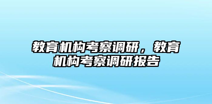 教育機構(gòu)考察調(diào)研，教育機構(gòu)考察調(diào)研報告