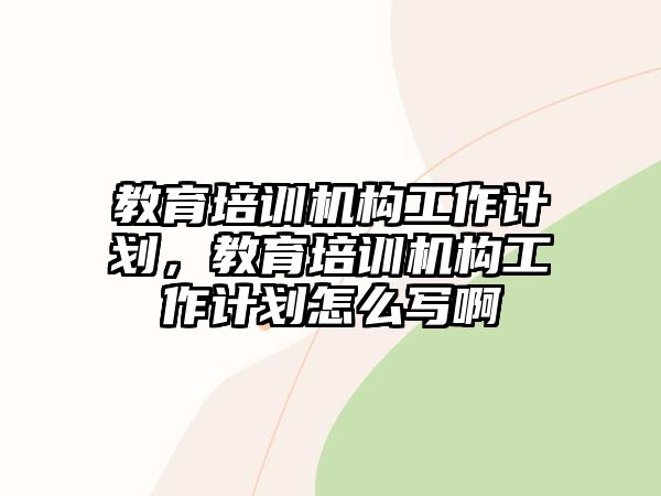 教育培訓機構(gòu)工作計劃，教育培訓機構(gòu)工作計劃怎么寫啊