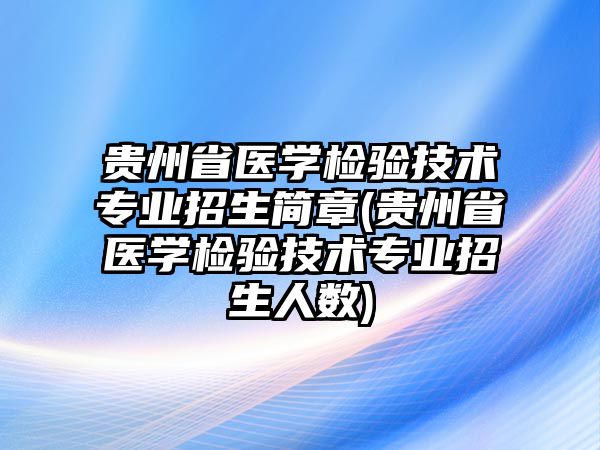 貴州省醫(yī)學(xué)檢驗(yàn)技術(shù)專業(yè)招生簡章(貴州省醫(yī)學(xué)檢驗(yàn)技術(shù)專業(yè)招生人數(shù))