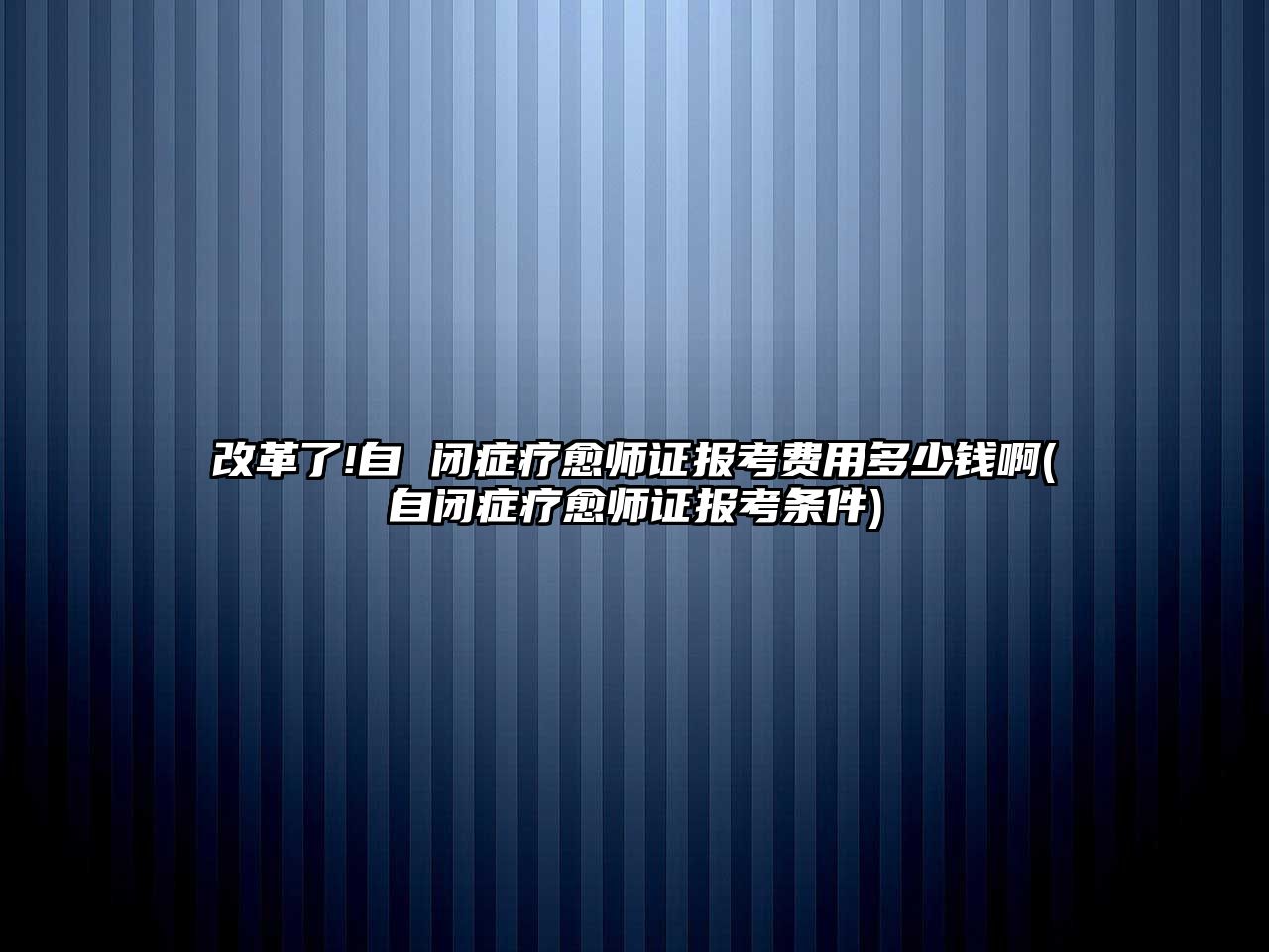 改革了!自 閉癥療愈師證報(bào)考費(fèi)用多少錢啊(自閉癥療愈師證報(bào)考條件)