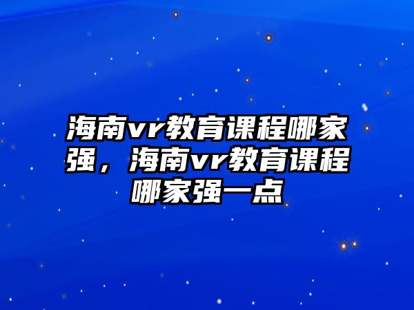 海南vr教育課程哪家強，海南vr教育課程哪家強一點