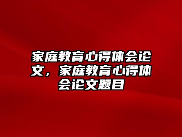 家庭教育心得體會(huì)論文，家庭教育心得體會(huì)論文題目