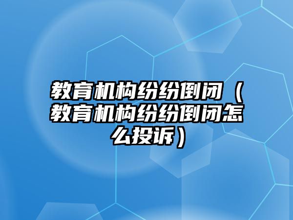 教育機構(gòu)紛紛倒閉（教育機構(gòu)紛紛倒閉怎么投訴）