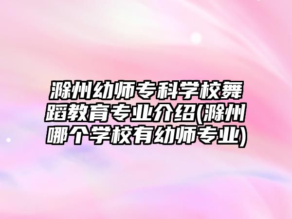 滁州幼師?？茖W(xué)校舞蹈教育專業(yè)介紹(滁州哪個學(xué)校有幼師專業(yè))