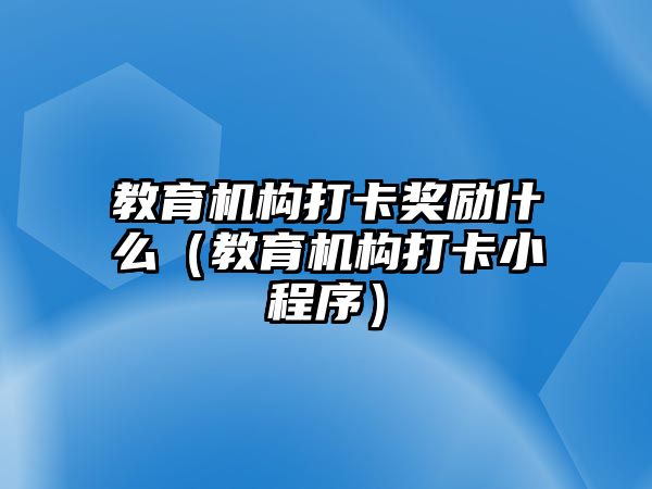 教育機構(gòu)打卡獎勵什么（教育機構(gòu)打卡小程序）