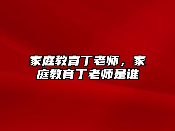 家庭教育丁老師，家庭教育丁老師是誰