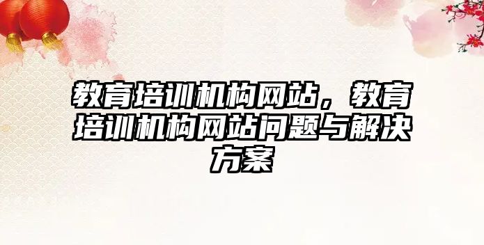 教育培訓機構網(wǎng)站，教育培訓機構網(wǎng)站問題與解決方案