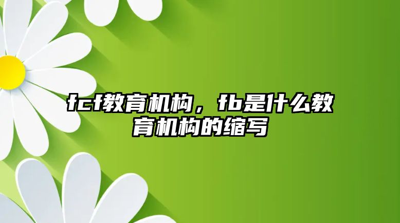 fcf教育機構(gòu)，fb是什么教育機構(gòu)的縮寫