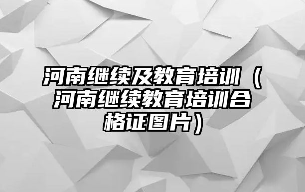 河南繼續(xù)及教育培訓（河南繼續(xù)教育培訓合格證圖片）