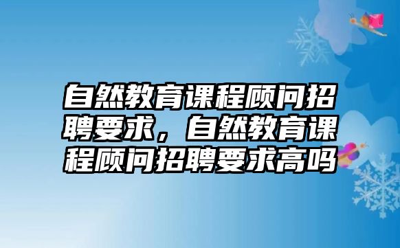 自然教育課程顧問招聘要求，自然教育課程顧問招聘要求高嗎