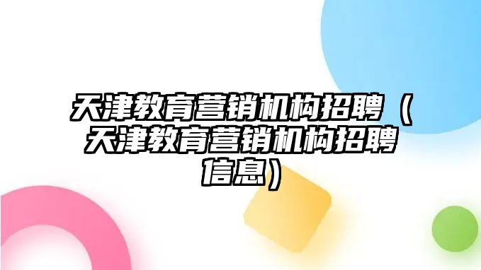 天津教育營銷機構招聘（天津教育營銷機構招聘信息）