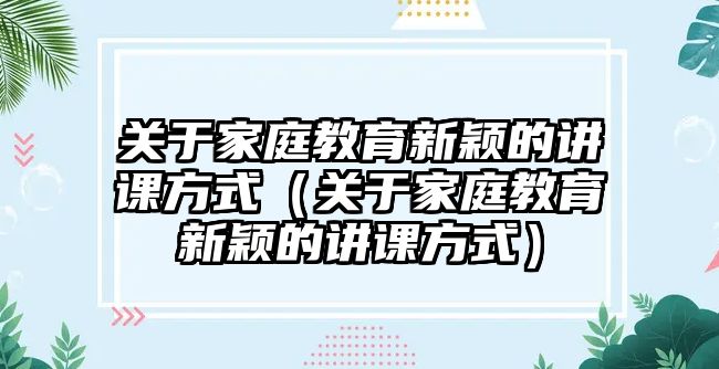 關于家庭教育新穎的講課方式（關于家庭教育新穎的講課方式）