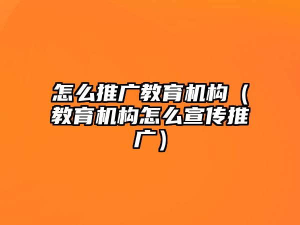 怎么推廣教育機構(gòu)（教育機構(gòu)怎么宣傳推廣）