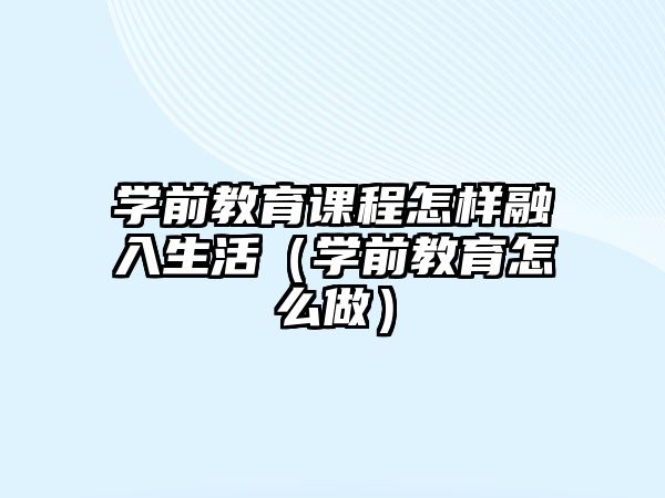 學前教育課程怎樣融入生活（學前教育怎么做）