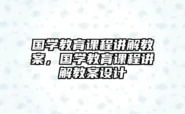 國學(xué)教育課程講解教案，國學(xué)教育課程講解教案設(shè)計