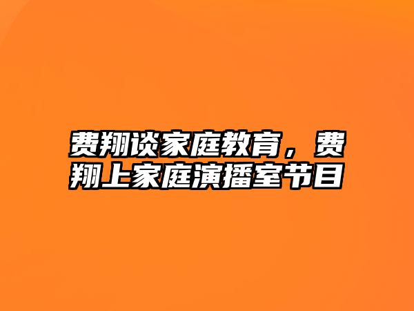 費(fèi)翔談家庭教育，費(fèi)翔上家庭演播室節(jié)目