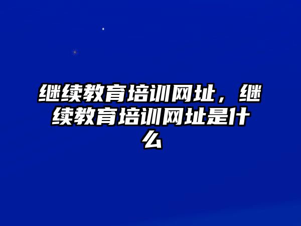 繼續(xù)教育培訓(xùn)網(wǎng)址，繼續(xù)教育培訓(xùn)網(wǎng)址是什么