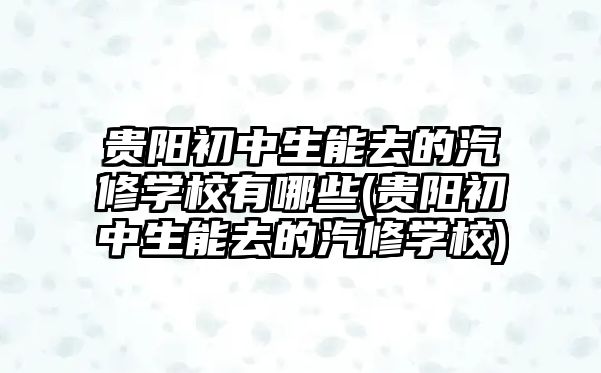 貴陽初中生能去的汽修學(xué)校有哪些(貴陽初中生能去的汽修學(xué)校)