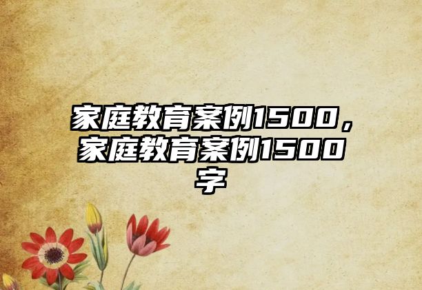 家庭教育案例1500，家庭教育案例1500字