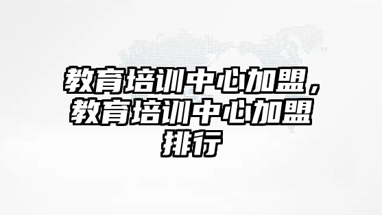 教育培訓(xùn)中心加盟，教育培訓(xùn)中心加盟排行