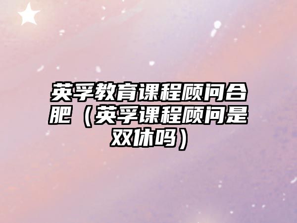 英孚教育課程顧問合肥（英孚課程顧問是雙休嗎）