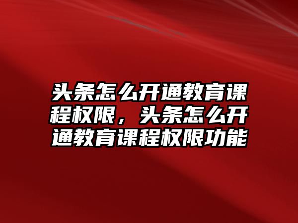 頭條怎么開通教育課程權(quán)限，頭條怎么開通教育課程權(quán)限功能