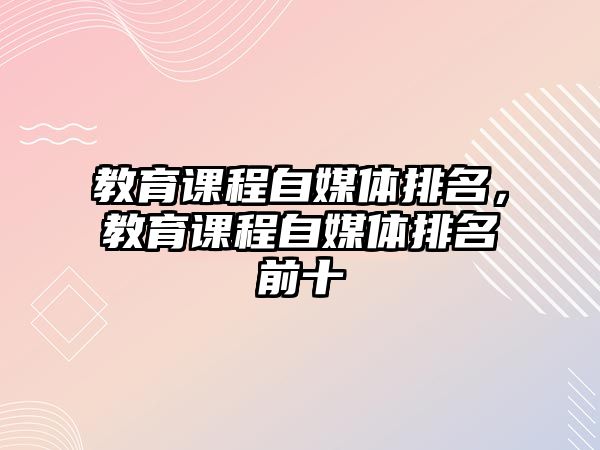 教育課程自媒體排名，教育課程自媒體排名前十