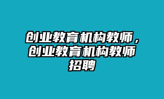 創(chuàng)業(yè)教育機(jī)構(gòu)教師，創(chuàng)業(yè)教育機(jī)構(gòu)教師招聘