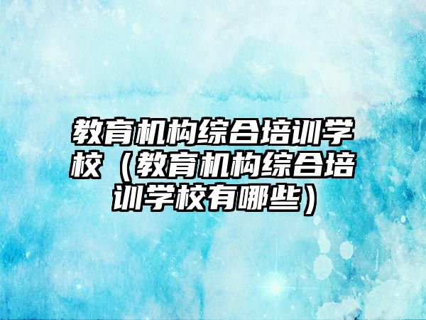 教育機構(gòu)綜合培訓學校（教育機構(gòu)綜合培訓學校有哪些）