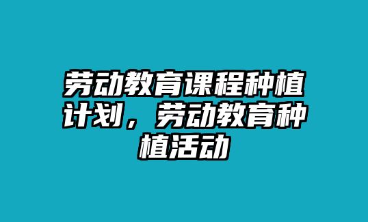 勞動教育課程種植計劃，勞動教育種植活動