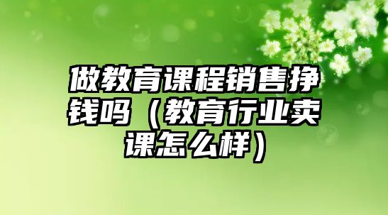 做教育課程銷售掙錢嗎（教育行業(yè)賣課怎么樣）