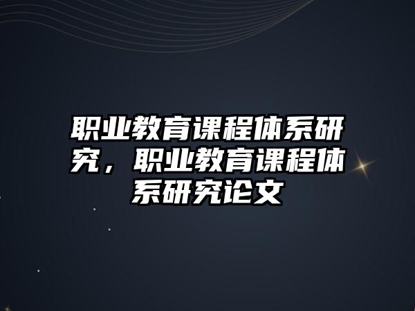 職業(yè)教育課程體系研究，職業(yè)教育課程體系研究論文