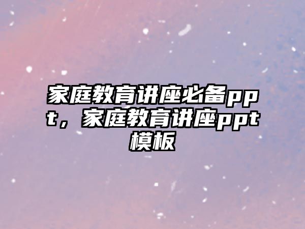 家庭教育講座必備ppt，家庭教育講座ppt模板