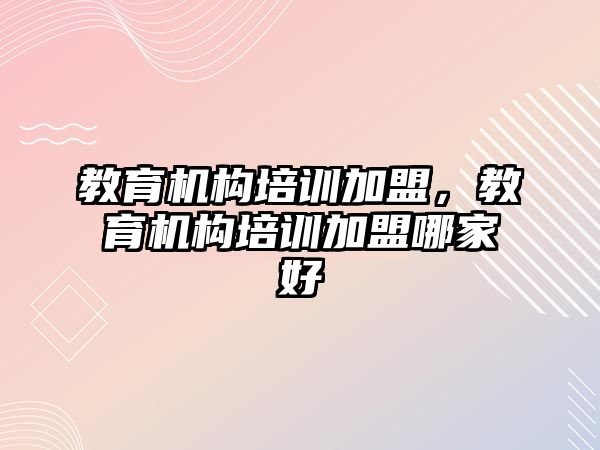 教育機構(gòu)培訓(xùn)加盟，教育機構(gòu)培訓(xùn)加盟哪家好