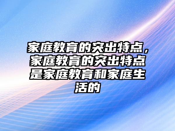 家庭教育的突出特點(diǎn)，家庭教育的突出特點(diǎn)是家庭教育和家庭生活的