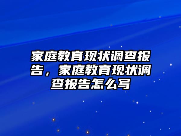 家庭教育現(xiàn)狀調(diào)查報(bào)告，家庭教育現(xiàn)狀調(diào)查報(bào)告怎么寫