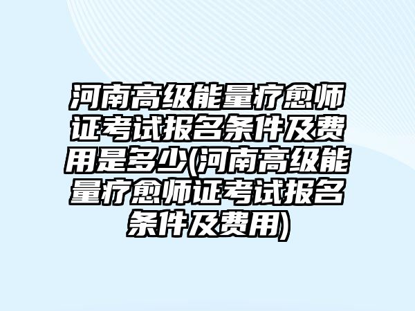 河南高級能量療愈師證考試報名條件及費用是多少(河南高級能量療愈師證考試報名條件及費用)