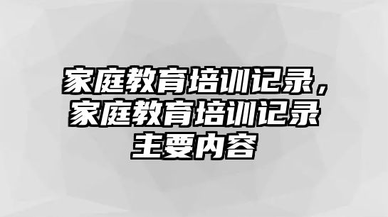 家庭教育培訓(xùn)記錄，家庭教育培訓(xùn)記錄主要內(nèi)容